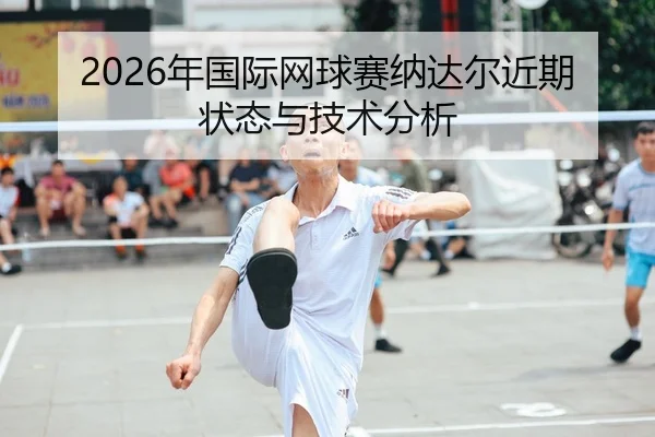 2026年国际网球赛纳达尔近期状态与技术分析