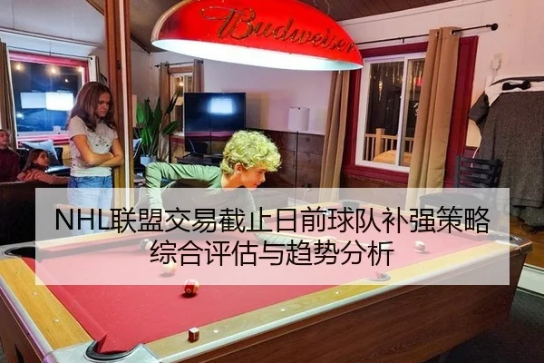 NHL联盟交易截止日前球队补强策略综合评估与趋势分析