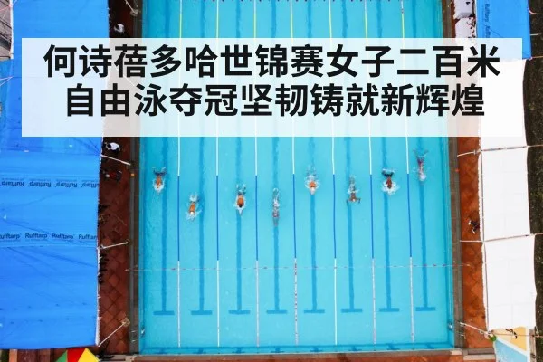何诗蓓多哈世锦赛女子二百米自由泳夺冠坚韧铸就新辉煌