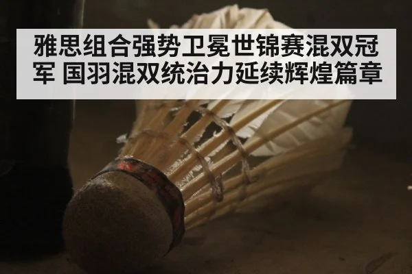 雅思组合强势卫冕世锦赛混双冠军 国羽混双统治力延续辉煌篇章
