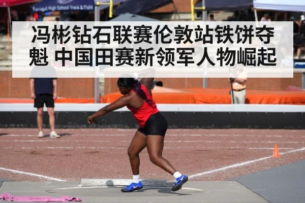 冯彬钻石联赛伦敦站铁饼夺魁 中国田赛新领军人物崛起