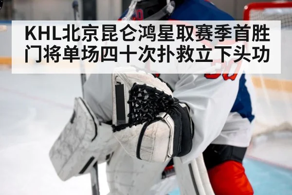 KHL北京昆仑鸿星取赛季首胜门将单场四十次扑救立下头功