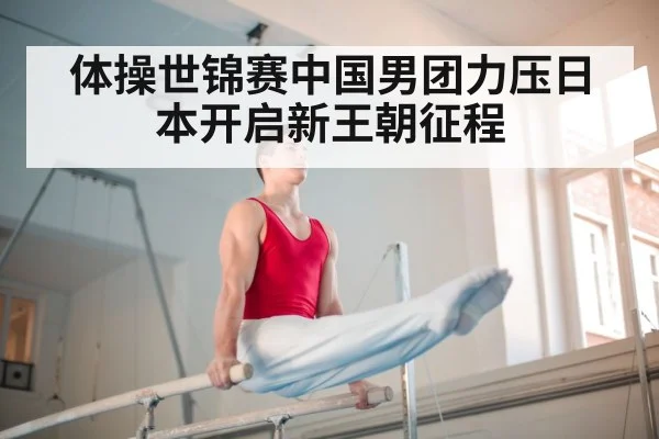 体操世锦赛中国男团力压日本开启新王朝征程