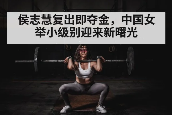 侯志慧复出即夺金，中国女举小级别迎来新曙光