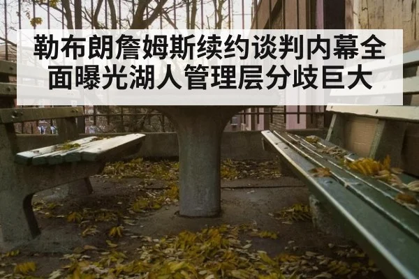 勒布朗詹姆斯续约谈判内幕全面曝光湖人管理层分歧巨大